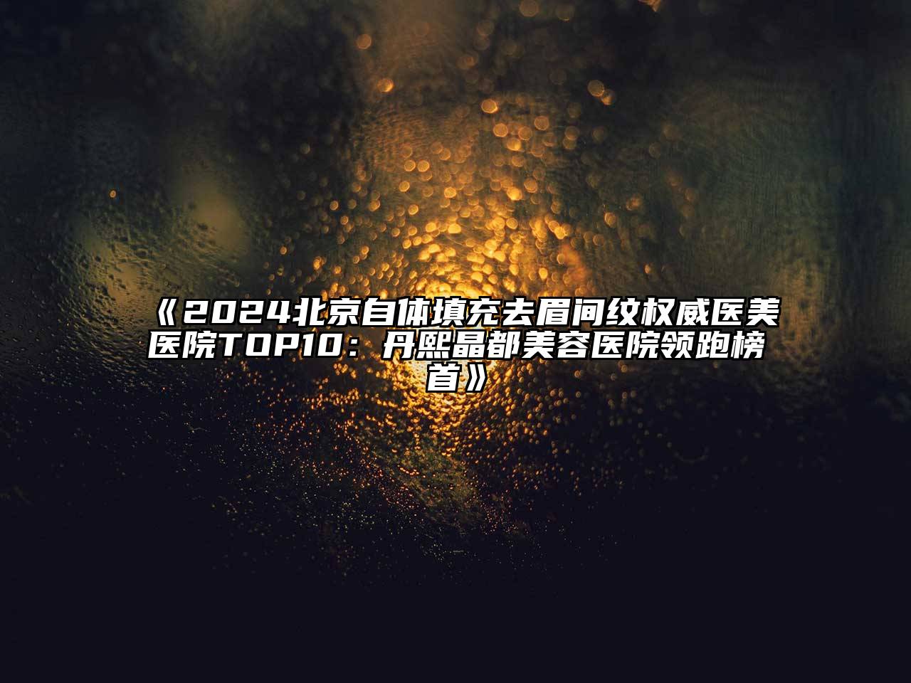 2025北京自体填充去眉间纹权威医美医院TOP10：丹熙晶都美容医院领跑榜首