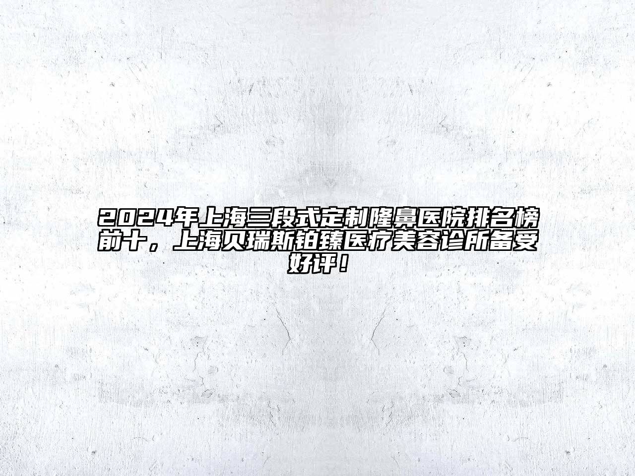 2025年上海三段式定制隆鼻医院排名榜前十，上海贝瑞斯铂臻医疗美容诊所备受好评！
