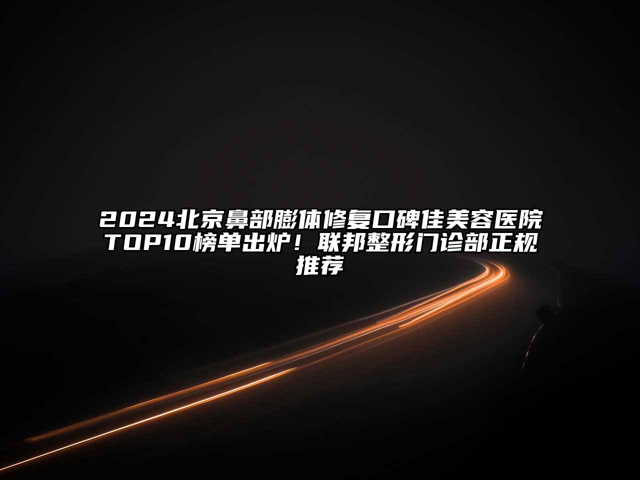 2025北京鼻部膨体修复口碑佳美容医院TOP10榜单出炉！联邦整形门诊部正规推荐
