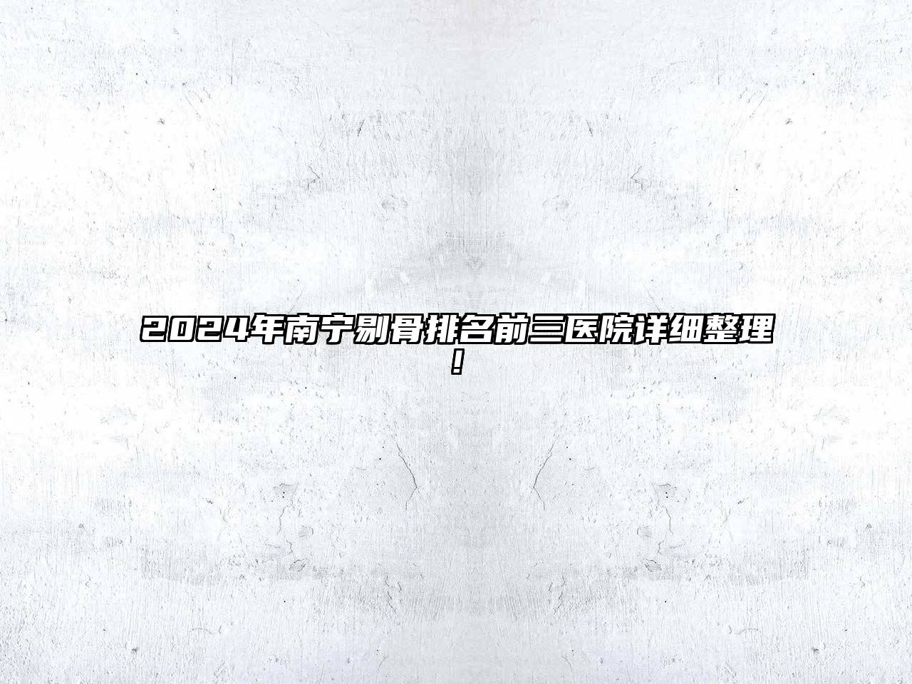 2025年南宁剔骨排名前三医院详细整理!