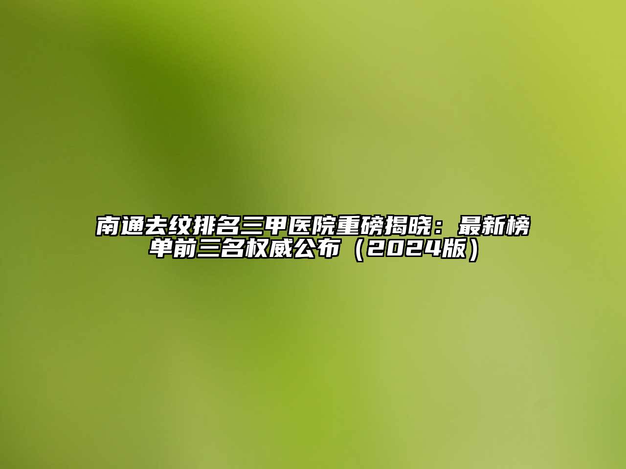 南通去纹排名三甲医院重磅揭晓：最新榜单前三名权威公布2025年