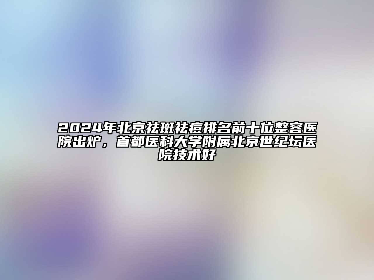 2025年北京祛斑祛痘排名前十位整容医院出炉，首都医科大学附属北京世纪坛医院技术好