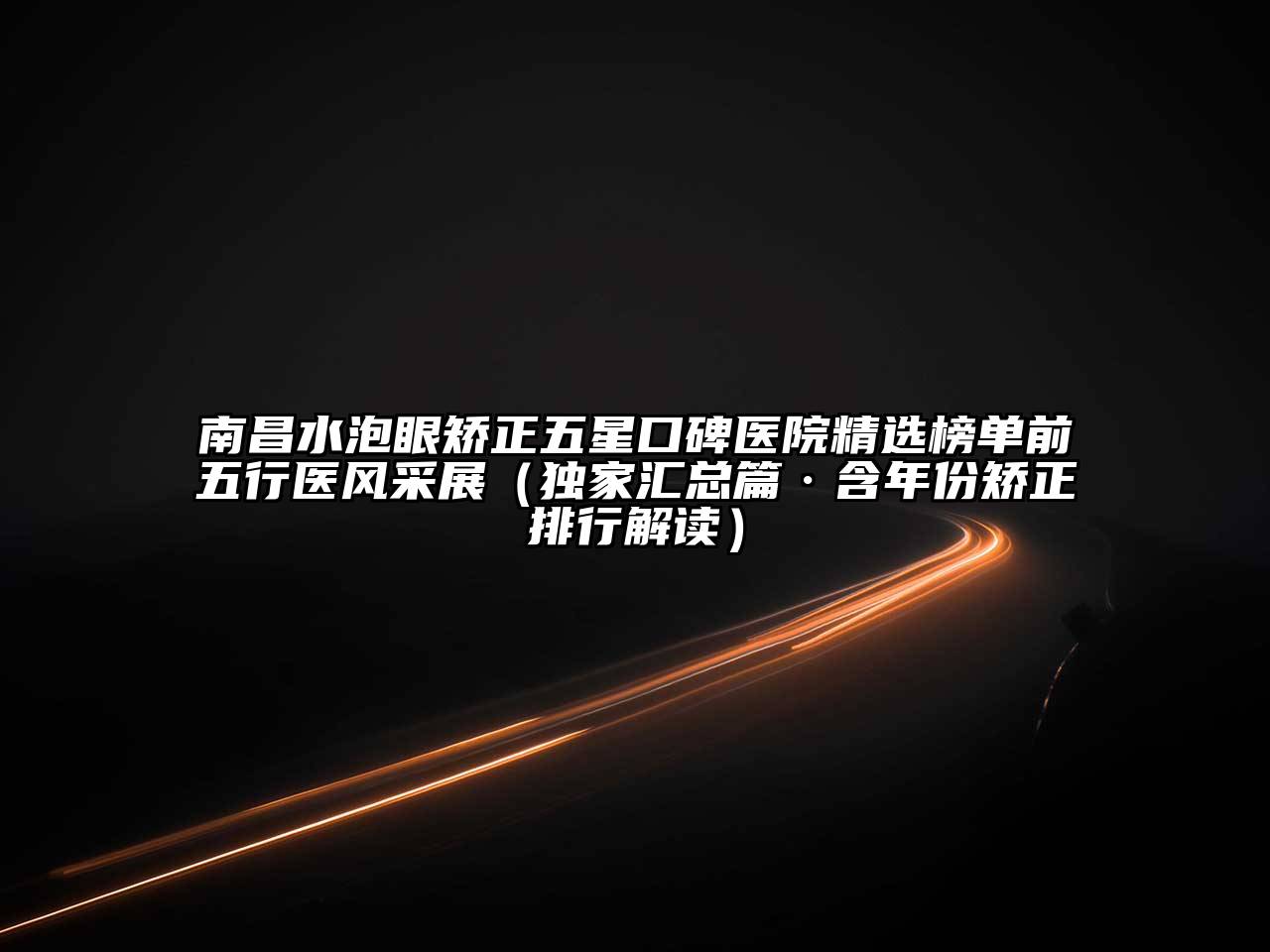 南昌水泡眼矫正五星口碑医院精选榜单前五行医风采展（独家汇总篇·含年份矫正排行解读）