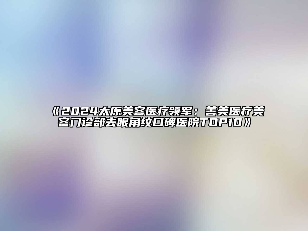 2025太原美容医疗领军：善美医疗美容门诊部去眼角纹口碑医院TOP10