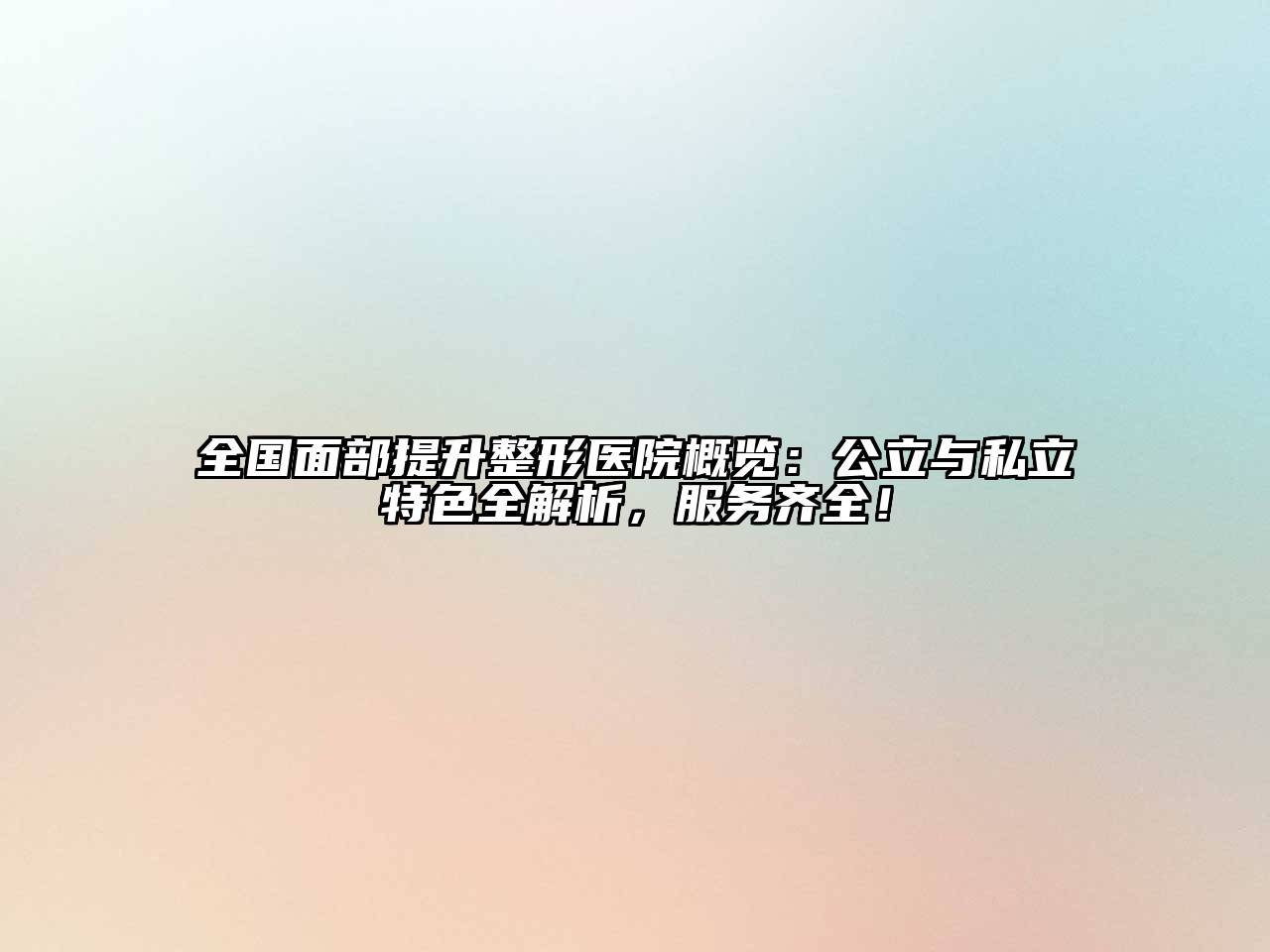 全国面部提升整形医院概览：公立与私立特色全解析，服务齐全！