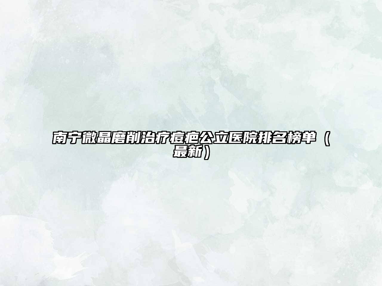 南宁微晶磨削治疗痘疤公立医院排名榜单（最新）