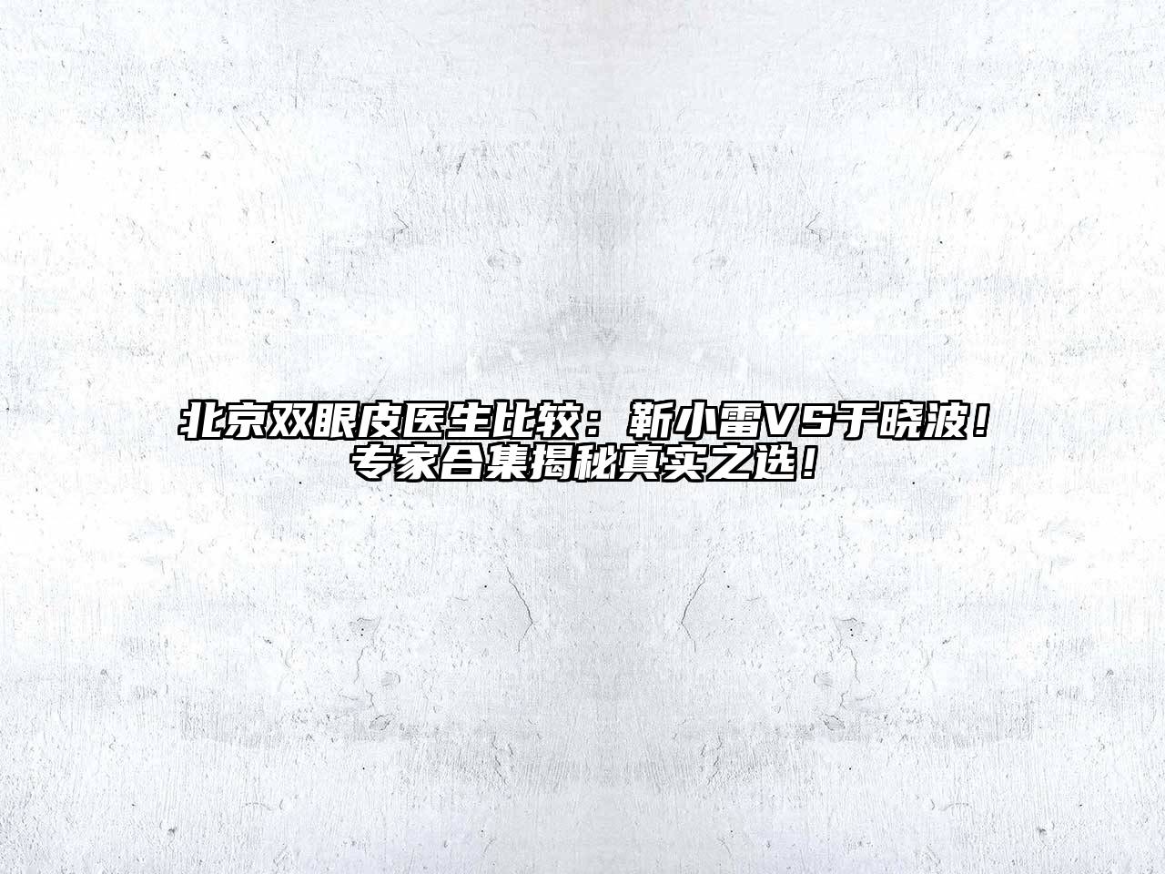 北京双眼皮医生比较：靳小雷VS于晓波！专家合集揭秘真实之选！