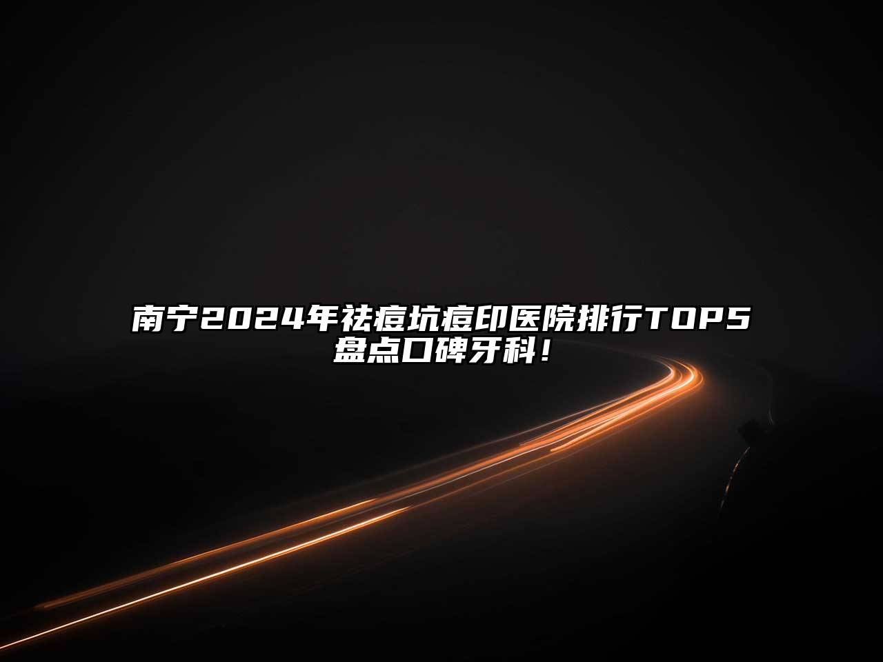 南宁2025年祛痘坑痘印医院排行TOP5盘点口碑牙科！