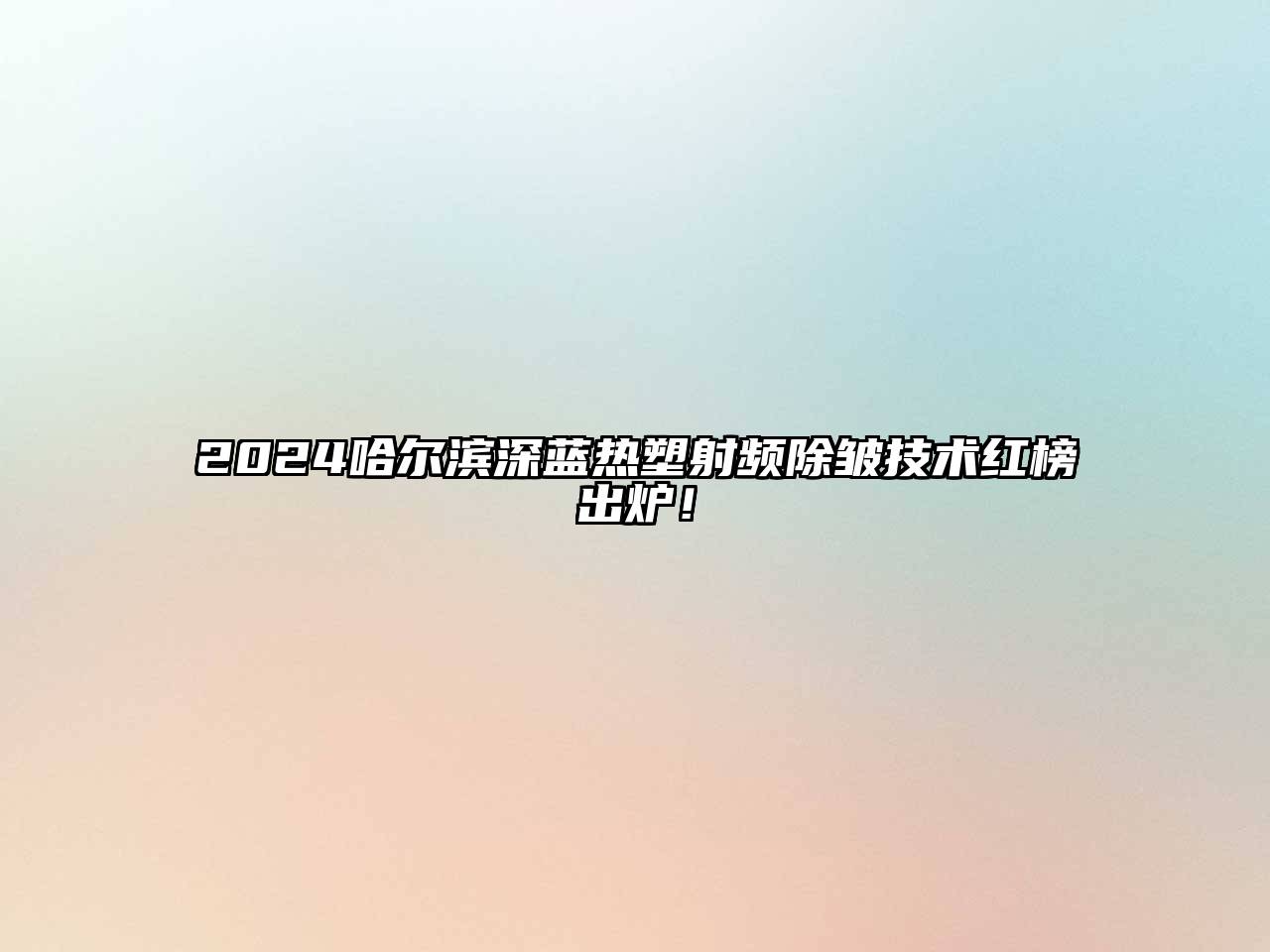 2025哈尔滨深蓝热塑射频除皱技术红榜出炉！