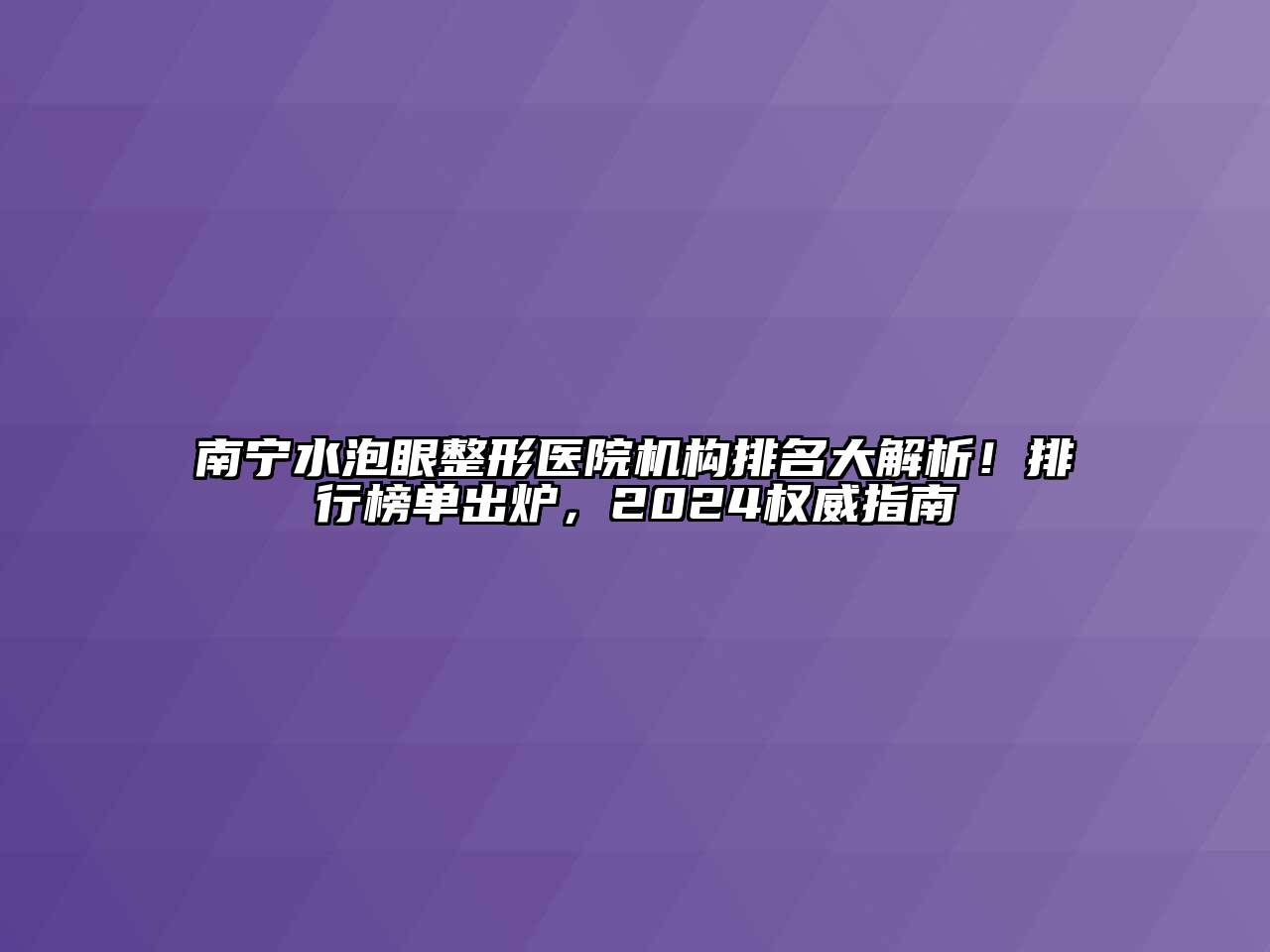 南宁水泡眼整形医院机构排名大解析！排行榜单出炉，2025权威指南