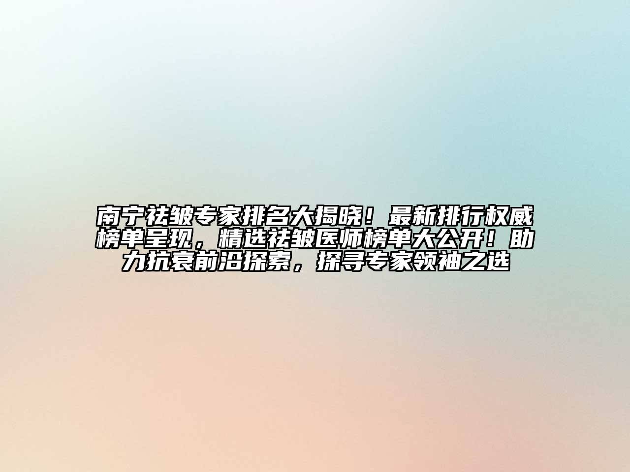 南宁祛皱专家排名大揭晓！最新排行权威榜单呈现，精选祛皱医师榜单大公开！助力抗衰前沿探索，探寻专家领袖之选