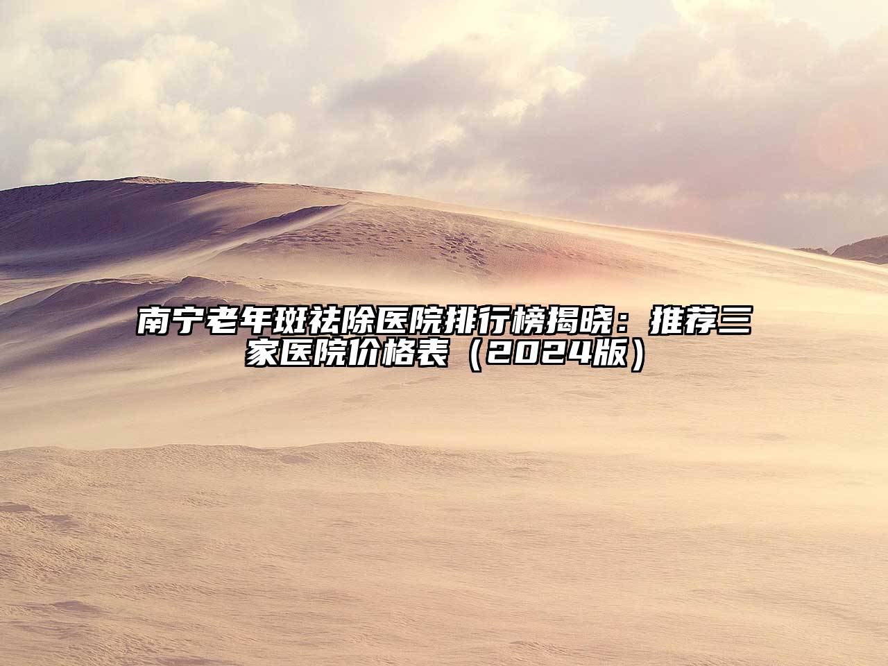 南宁老年斑祛除医院排行榜揭晓：推荐三家医院价格表2025年
