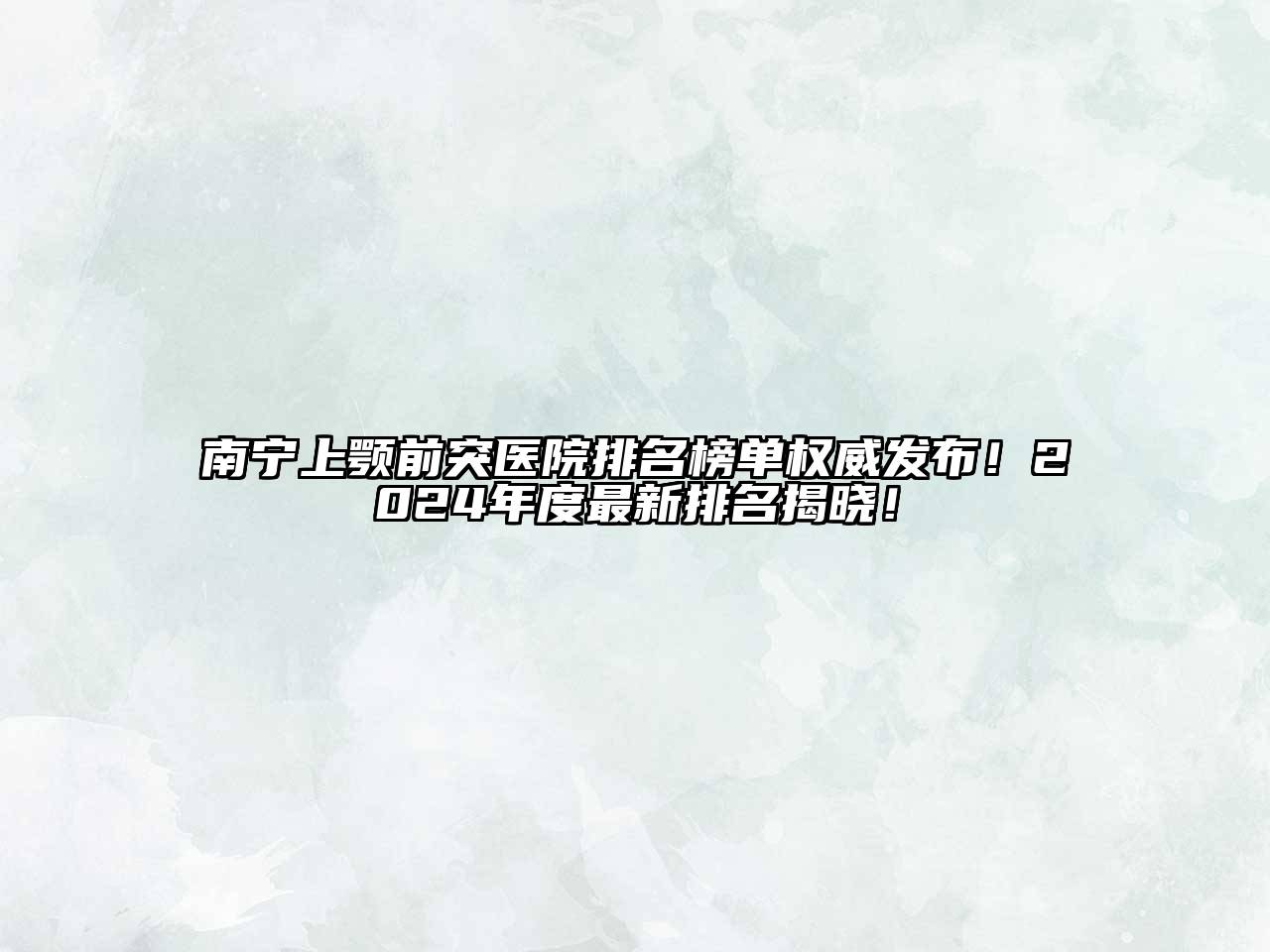南宁上颚前突医院排名榜单权威发布！2025年度最新排名揭晓！