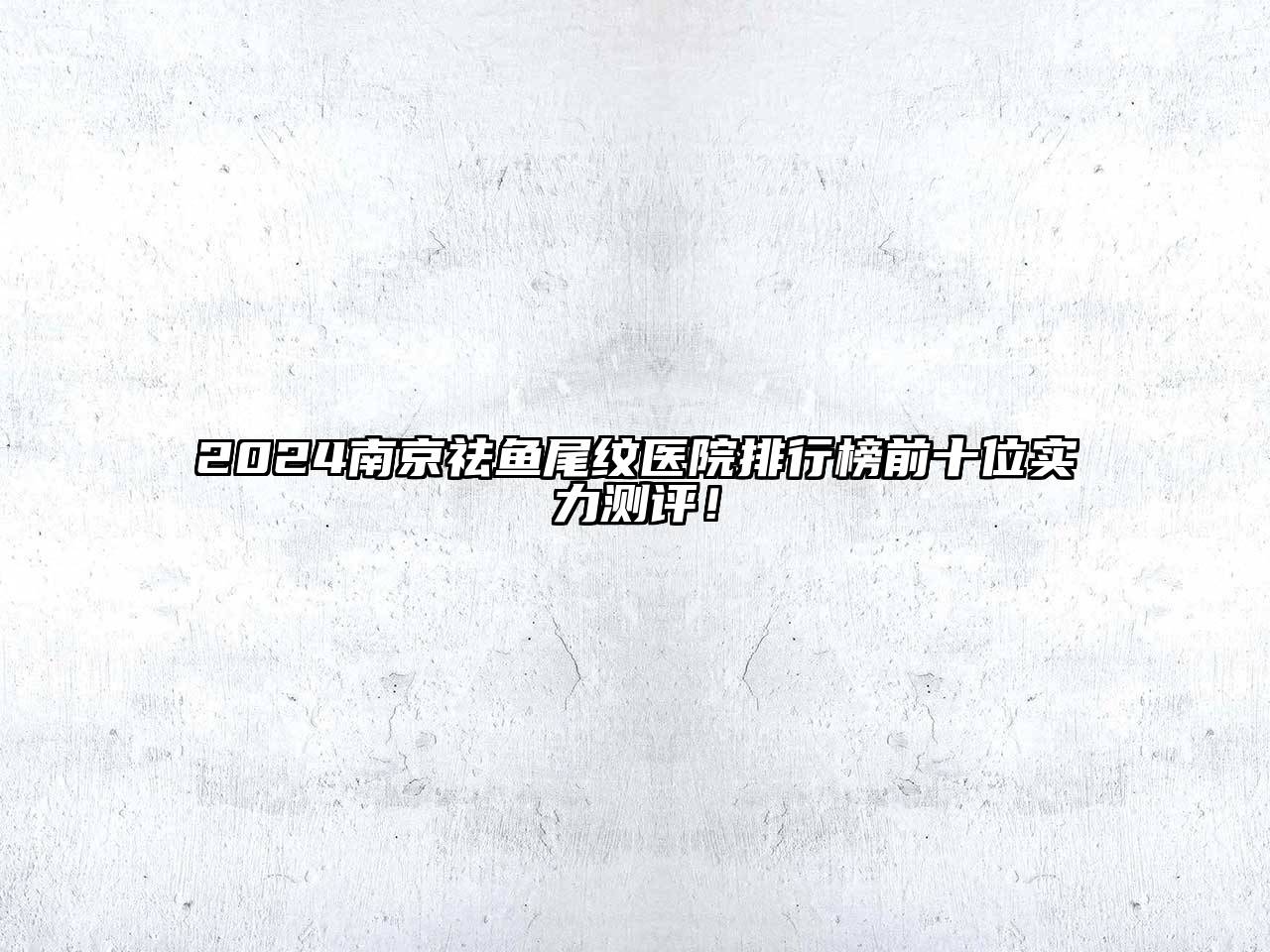2025南京祛鱼尾纹医院排行榜前十位实力测评！