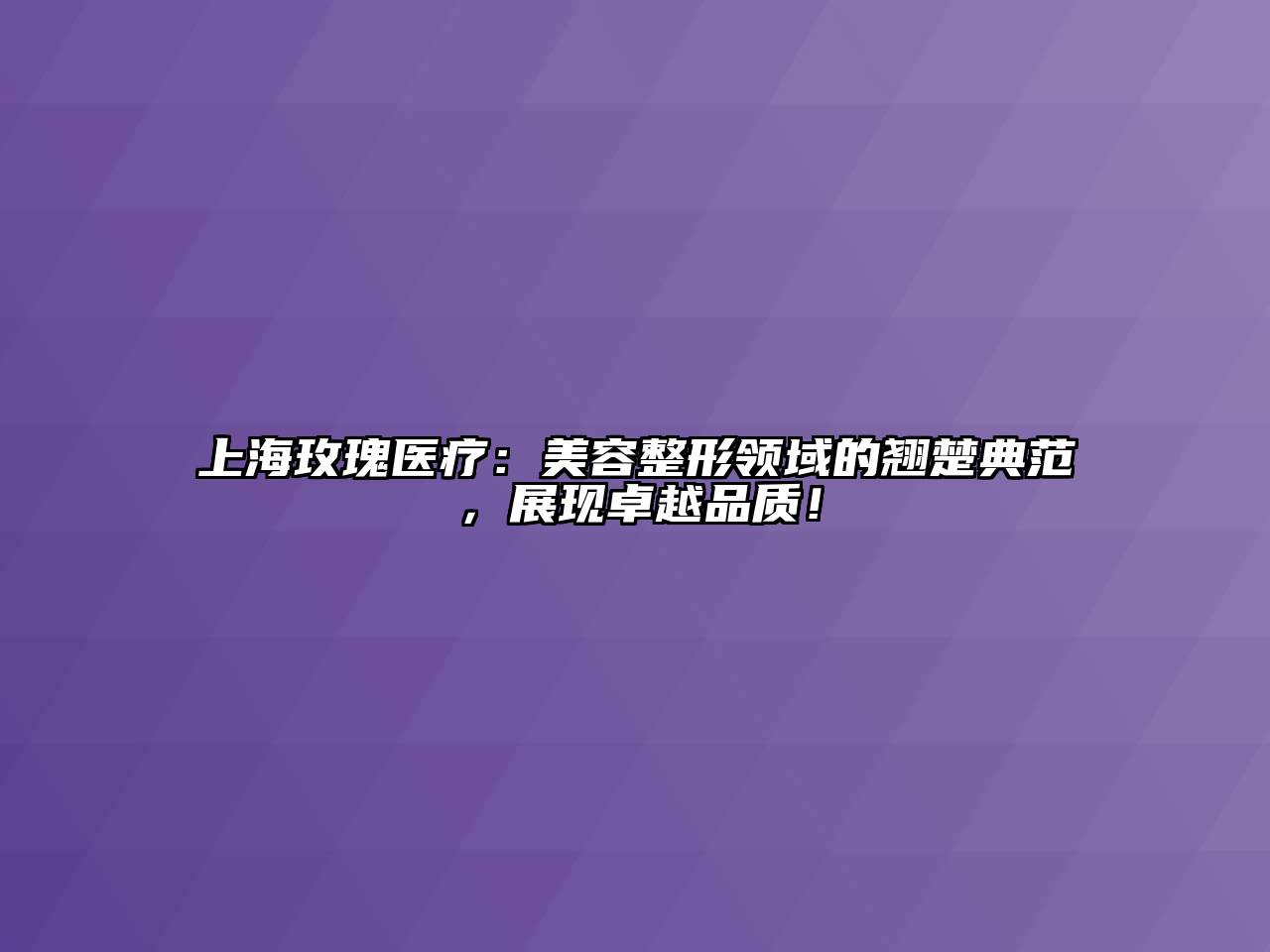 上海玫瑰医疗：美容整形领域的翘楚典范，展现卓越品质！