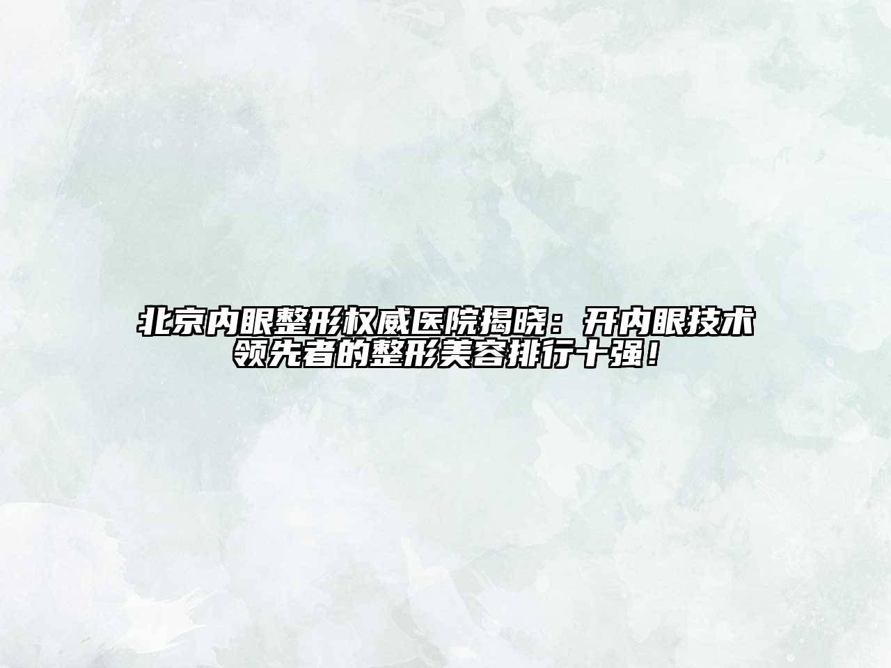 北京内眼整形权威医院揭晓：开内眼技术领先者的整形美容排行十强！