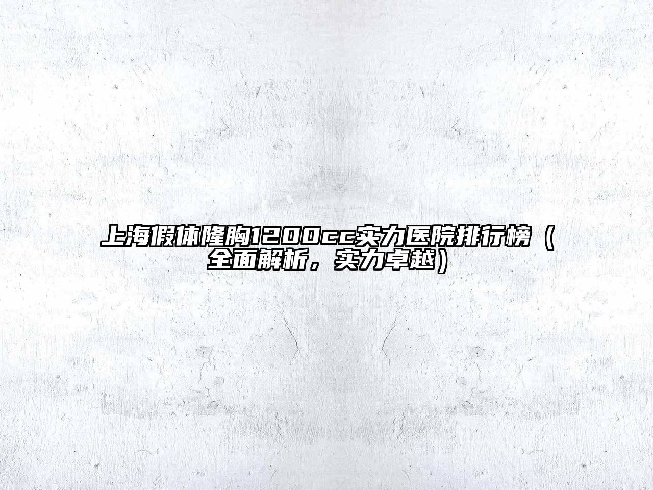 上海假体隆胸1200cc实力医院排行榜（全面解析，实力卓越）