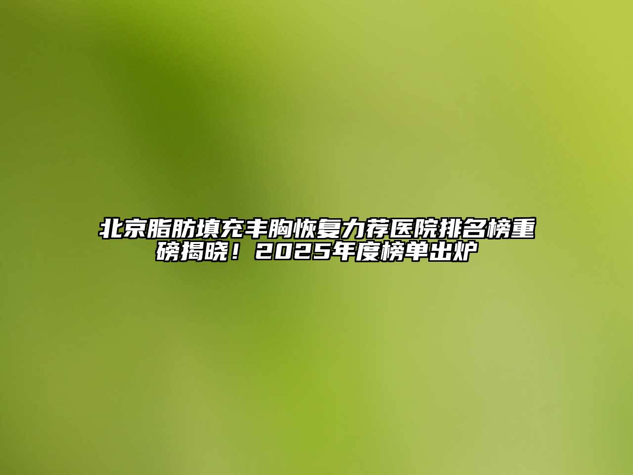 北京脂肪填充丰胸恢复力荐医院排名榜重磅揭晓！2025年度榜单出炉