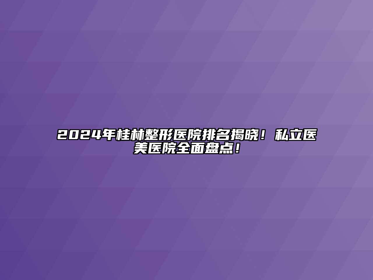 2025年桂林整形医院排名揭晓！私立医美医院全面盘点！