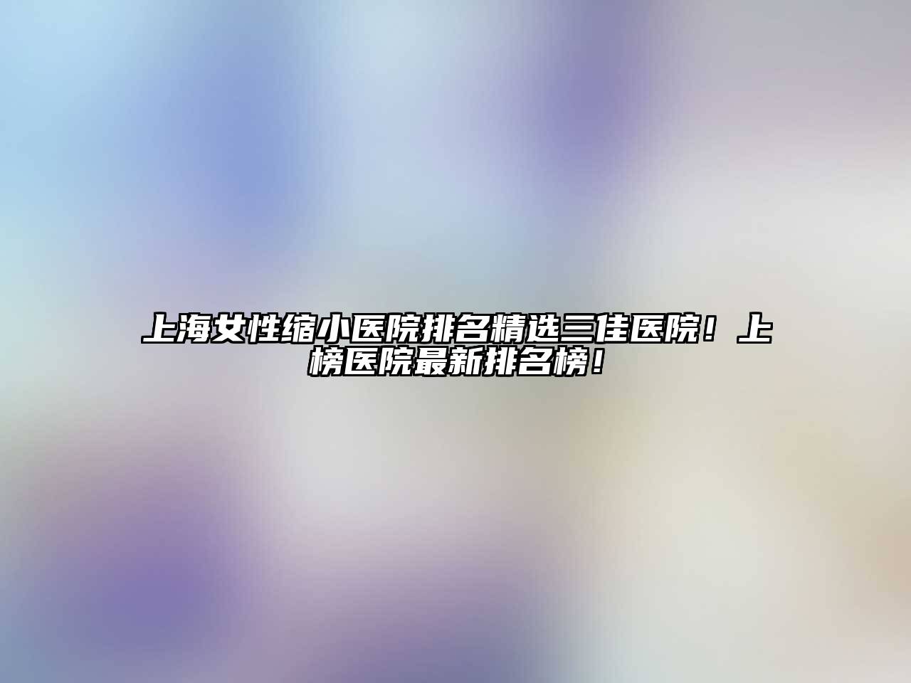 上海女性缩小医院排名精选三佳医院！上榜医院最新排名榜！