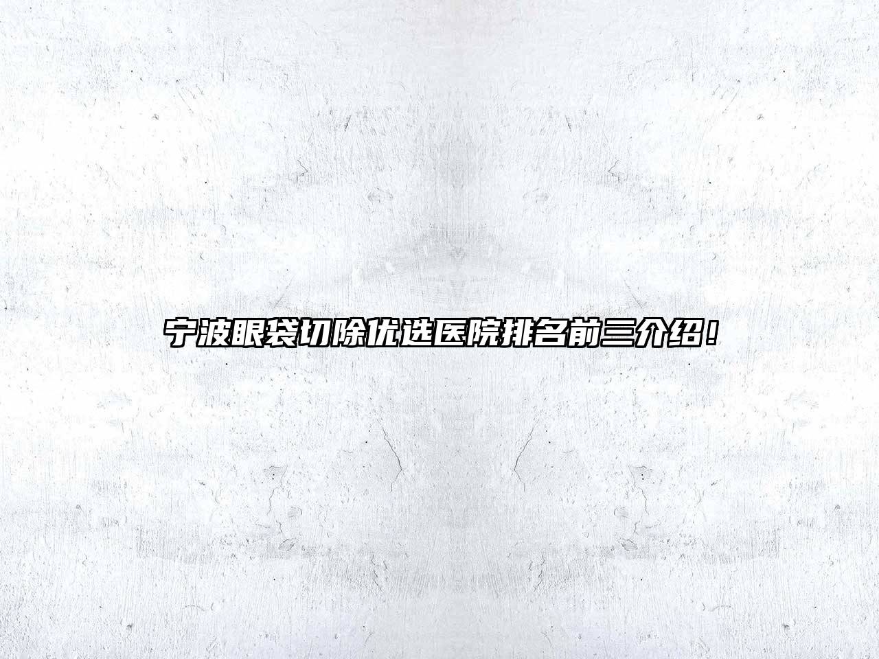 宁波眼袋切除优选医院排名前三介绍！