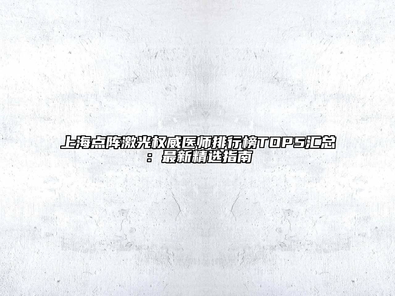 上海点阵激光权威医师排行榜TOP5汇总：最新精选指南