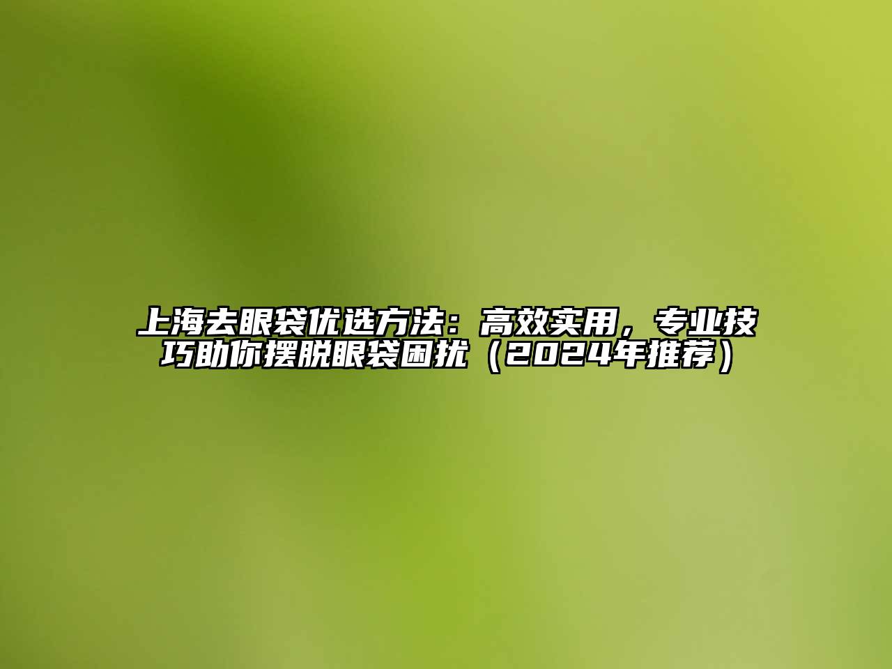 上海去眼袋优选方法：高效实用，专业技巧助你摆脱眼袋困扰（2025年推荐）