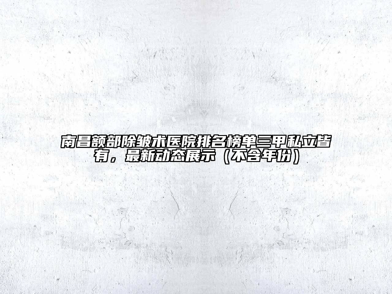 南昌额部除皱术医院排名榜单三甲私立皆有，最新动态展示（不含年份）