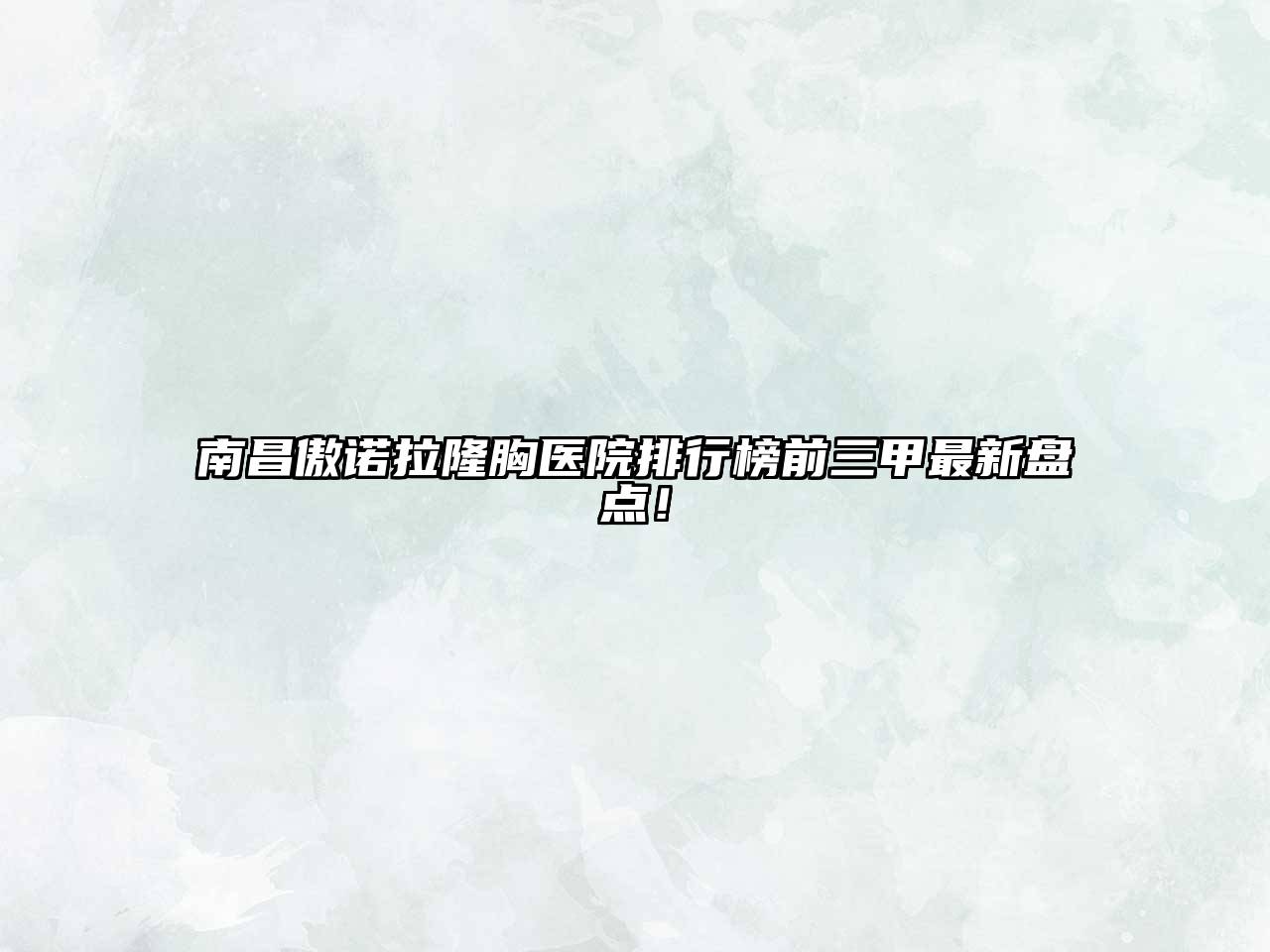 南昌傲诺拉隆胸医院排行榜前三甲最新盘点！
