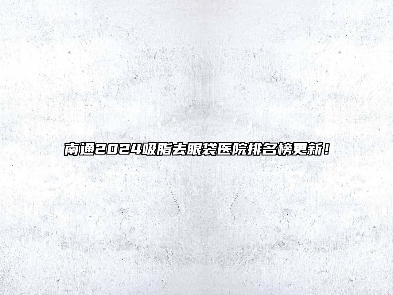 南通2025吸脂去眼袋医院排名榜更新！