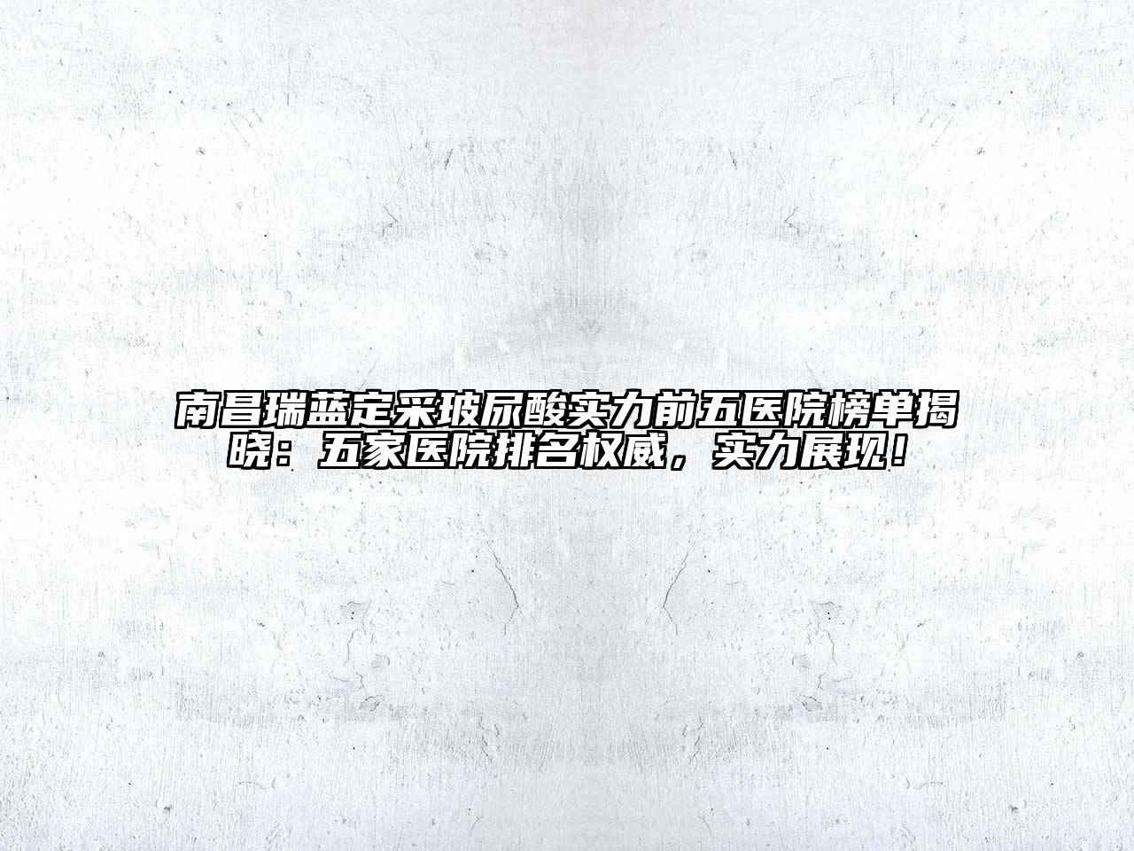 南昌瑞蓝定采玻尿酸实力前五医院榜单揭晓：五家医院排名权威，实力展现！