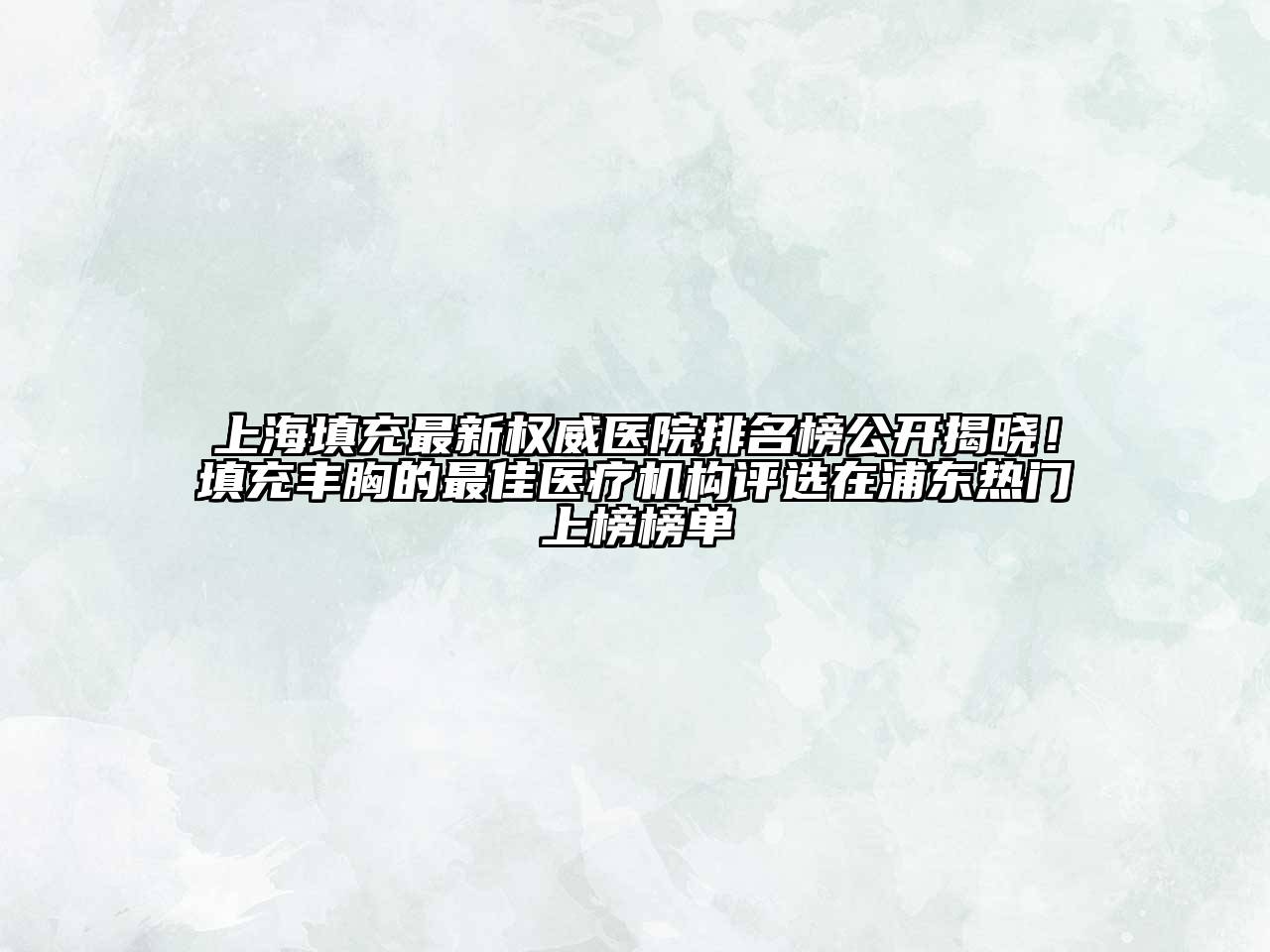 上海填充最新权威医院排名榜公开揭晓！填充丰胸的最佳医疗机构评选在浦东热门上榜榜单