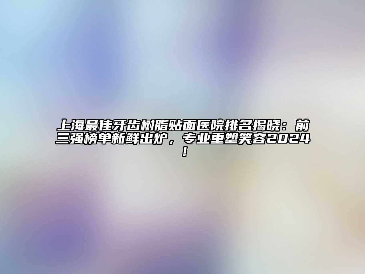 上海最佳牙齿树脂贴面医院排名揭晓：前三强榜单新鲜出炉，专业重塑笑容2025！