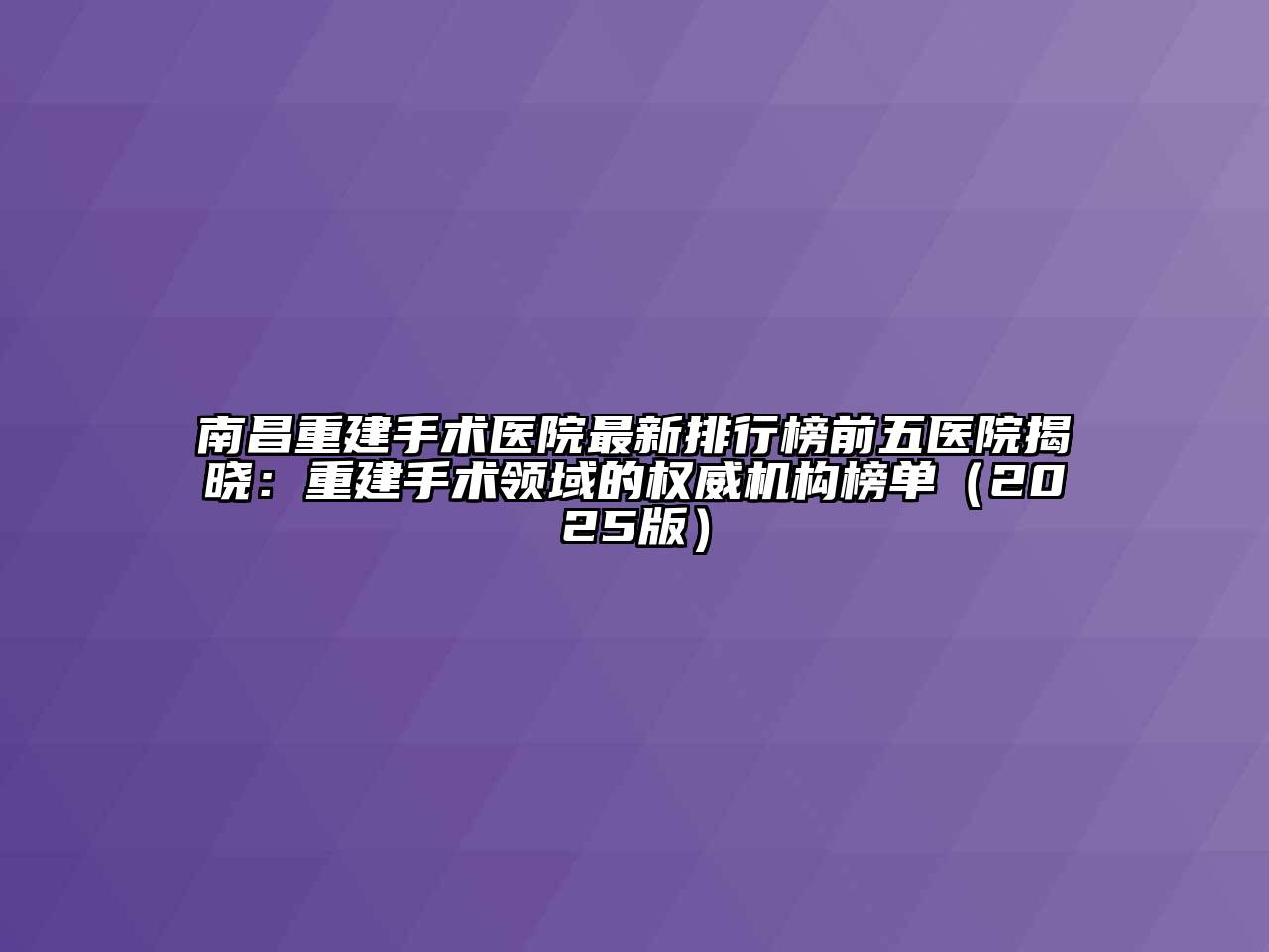 南昌重建手术医院最新排行榜前五医院揭晓：重建手术领域的权威机构榜单2025年