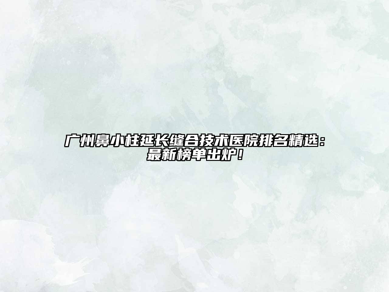 广州鼻小柱延长缝合技术医院排名精选：最新榜单出炉！
