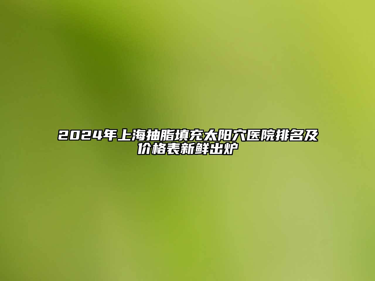 2025年上海抽脂填充太阳穴医院排名及价格表新鲜出炉