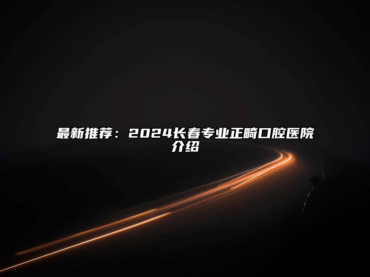 最新推荐：2025长春专业正畸口腔医院介绍