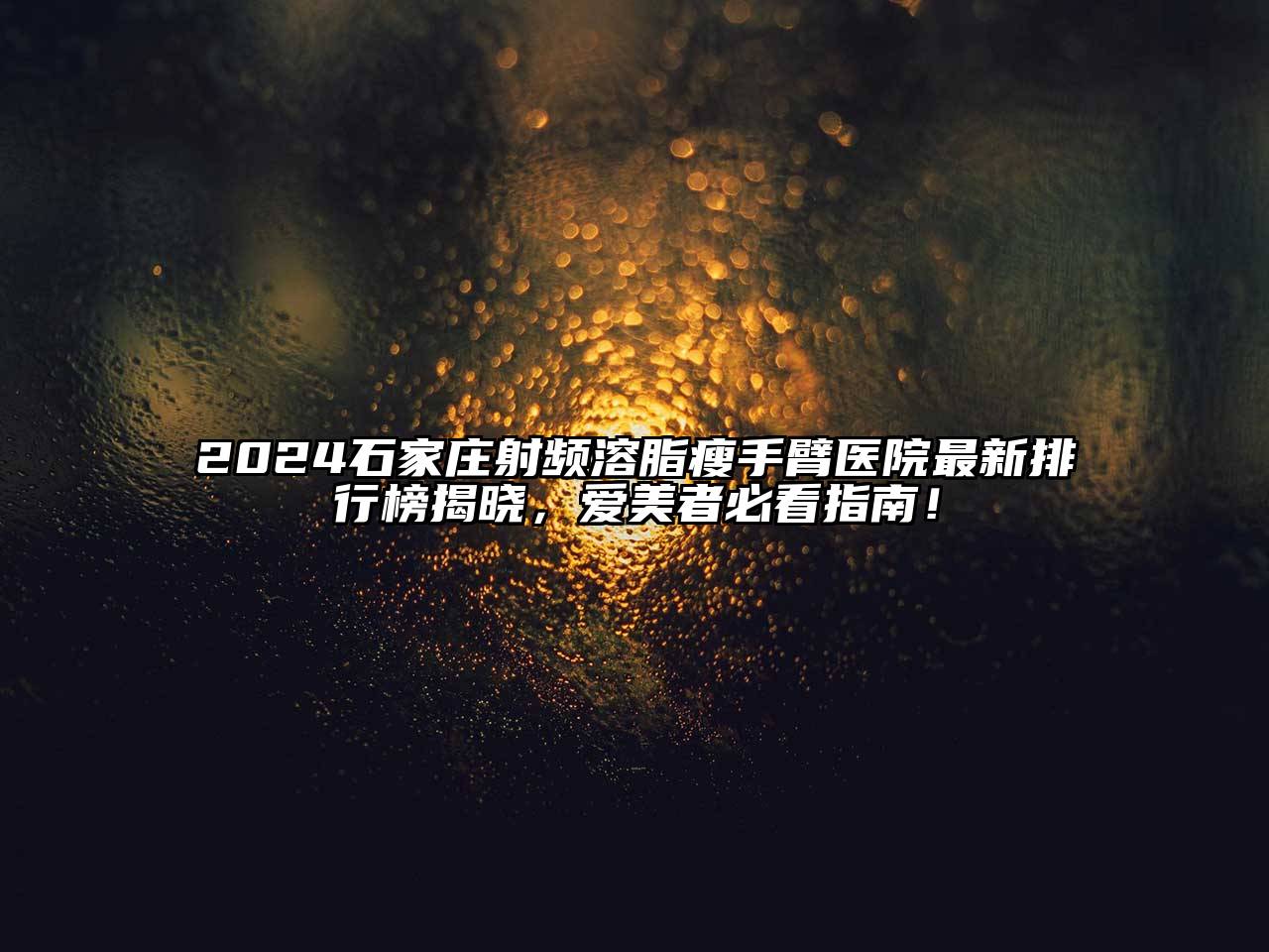 2025石家庄射频溶脂瘦手臂医院最新排行榜揭晓，爱美者必看指南！