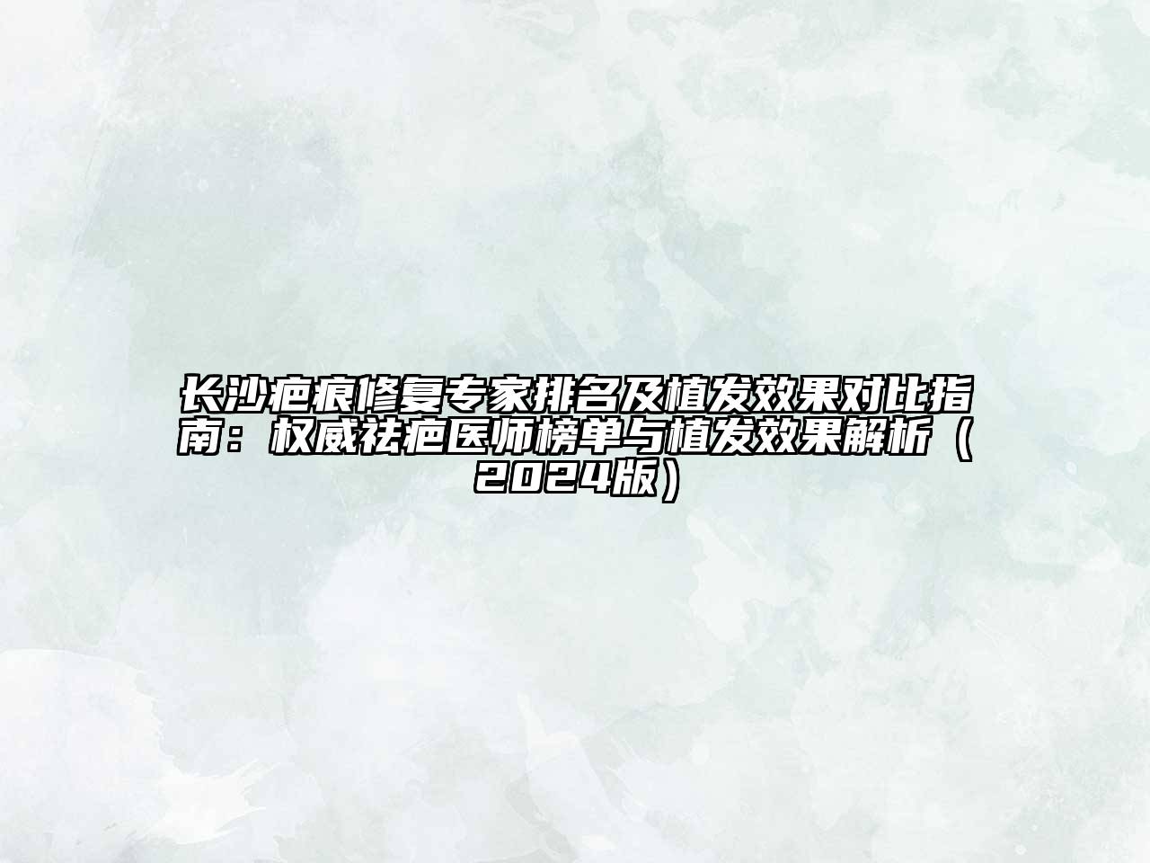 长沙疤痕修复专家排名及植发效果对比指南：权威祛疤医师榜单与植发效果解析2025年