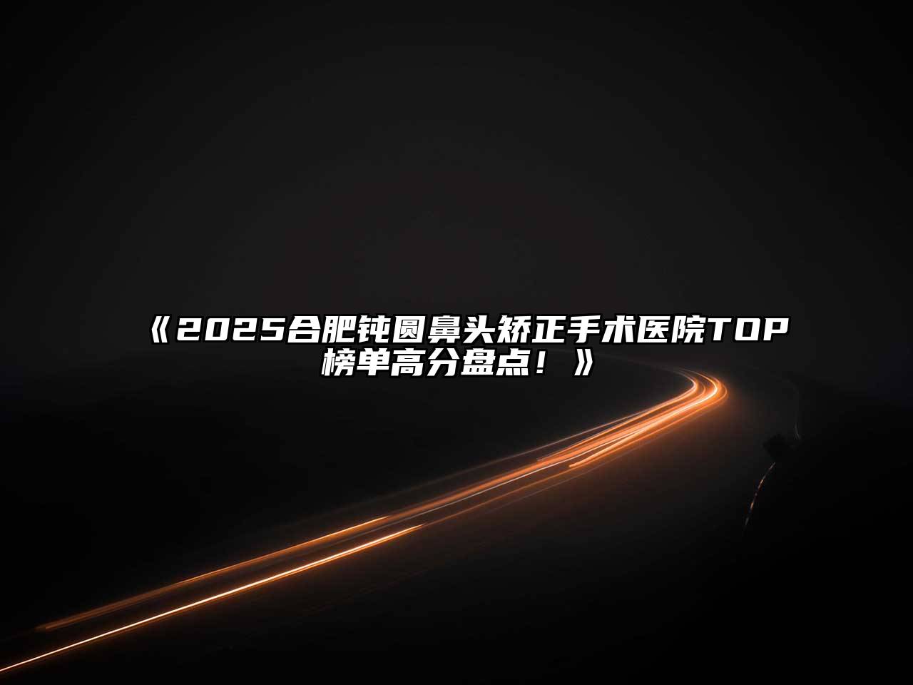 2025合肥钝圆鼻头矫正手术医院TOP榜单高分盘点！