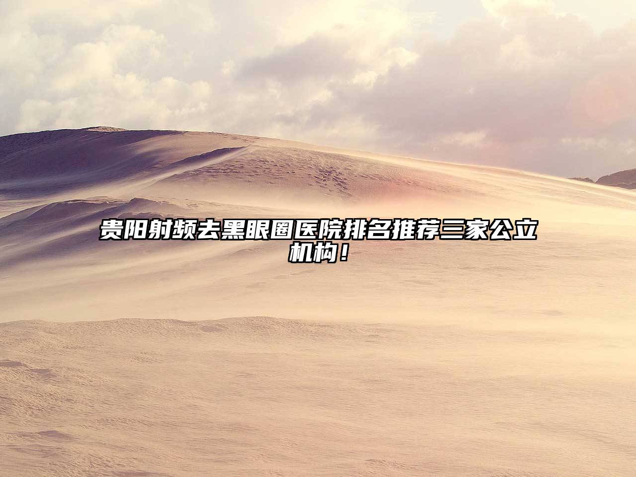 贵阳射频去黑眼圈医院排名推荐三家公立机构！
