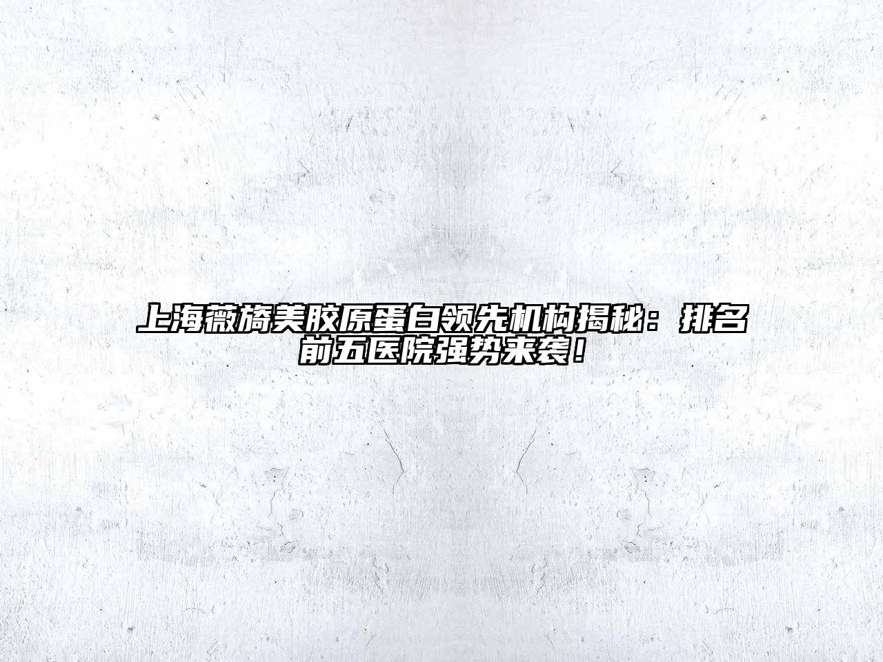 上海薇旖美胶原蛋白领先机构揭秘：排名前五医院强势来袭！