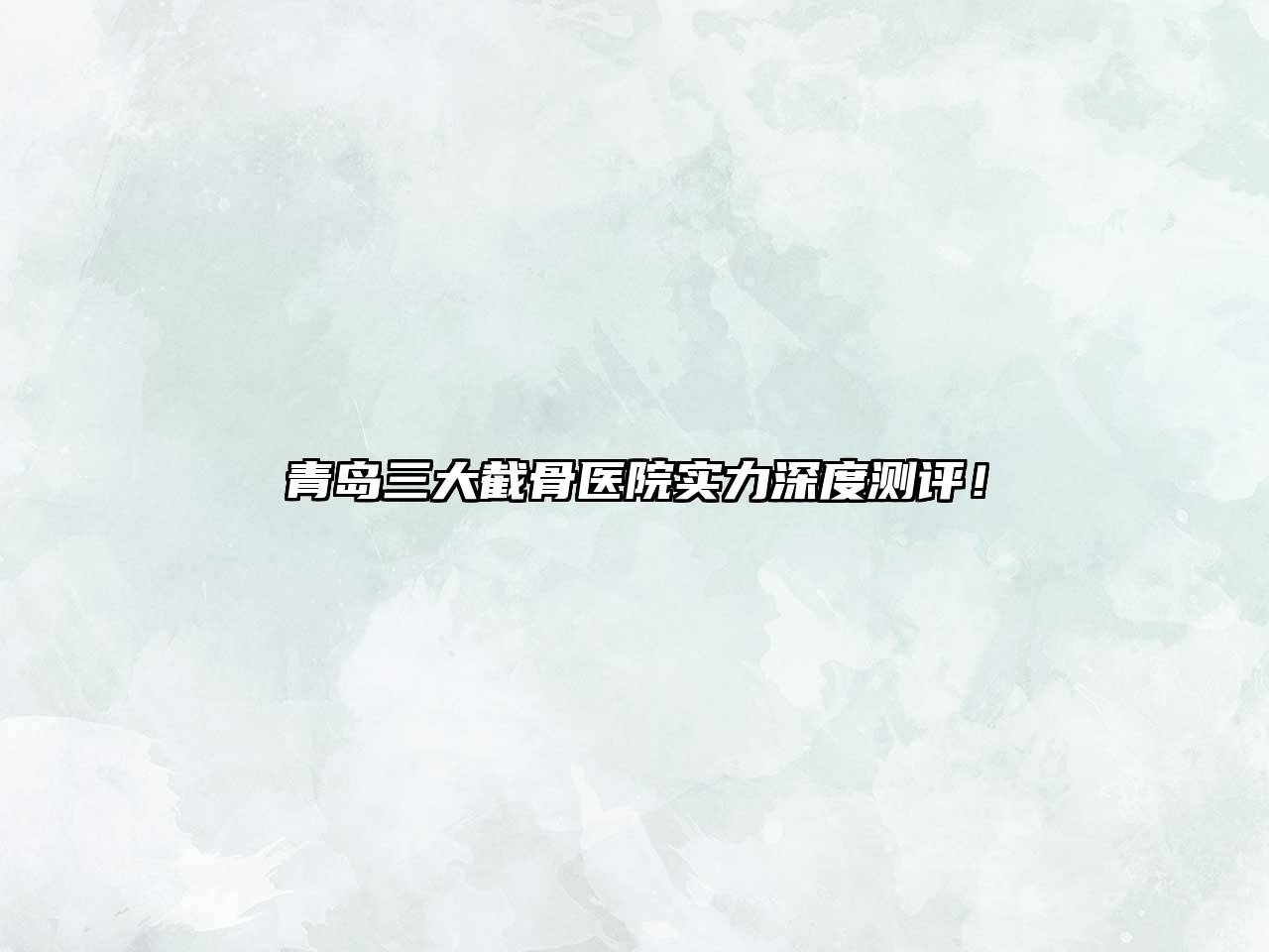 青岛三大截骨医院实力深度测评！