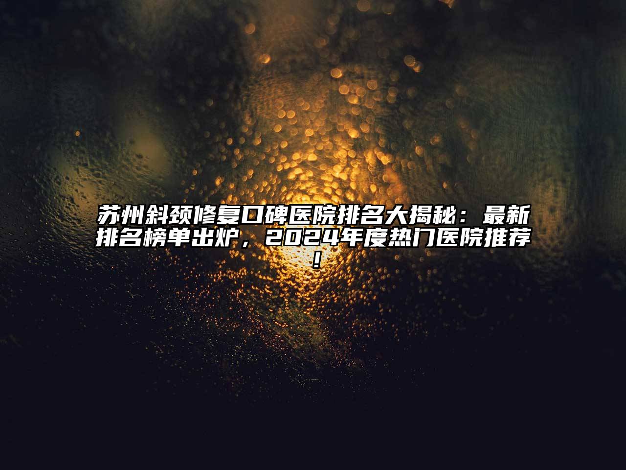 苏州斜颈修复口碑医院排名大揭秘：最新排名榜单出炉，2025年度热门医院推荐！