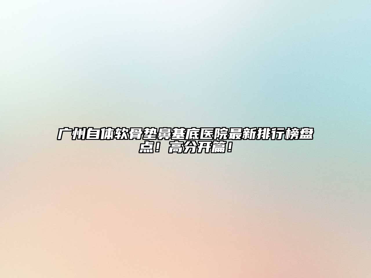 广州自体软骨垫鼻基底医院最新排行榜盘点！高分开篇！