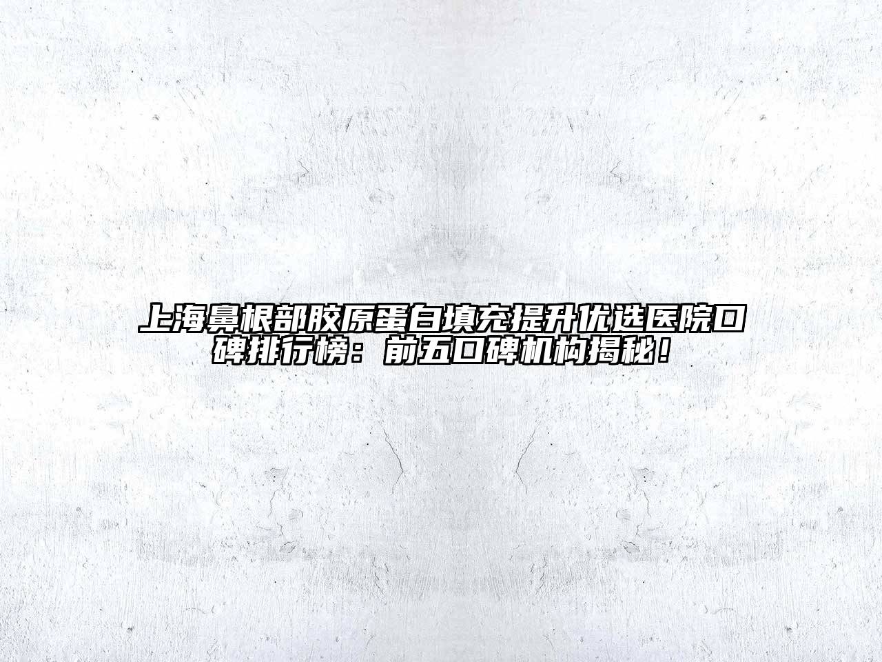 上海鼻根部胶原蛋白填充提升优选医院口碑排行榜：前五口碑机构揭秘！