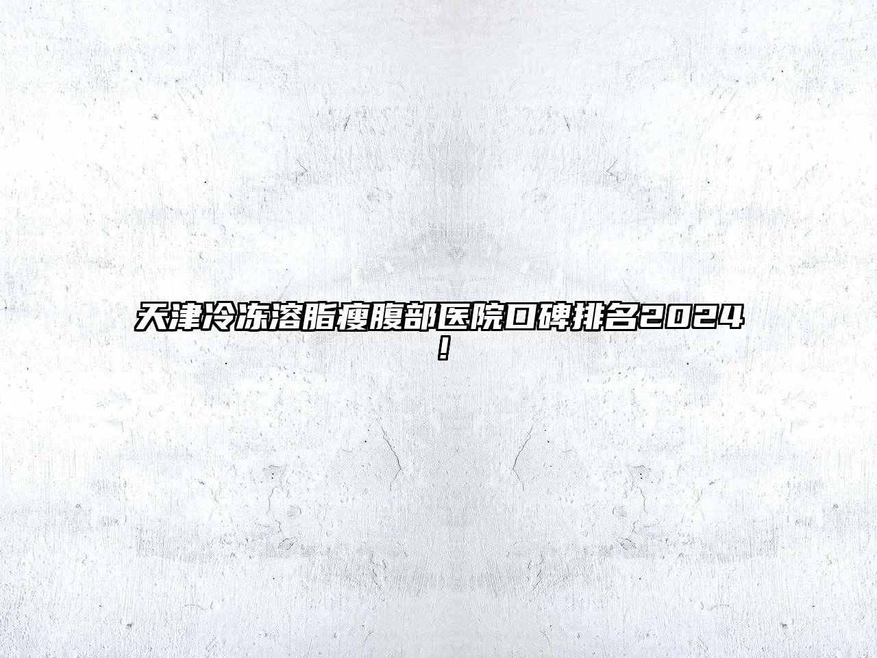 天津冷冻溶脂瘦腹部医院口碑排名2025！