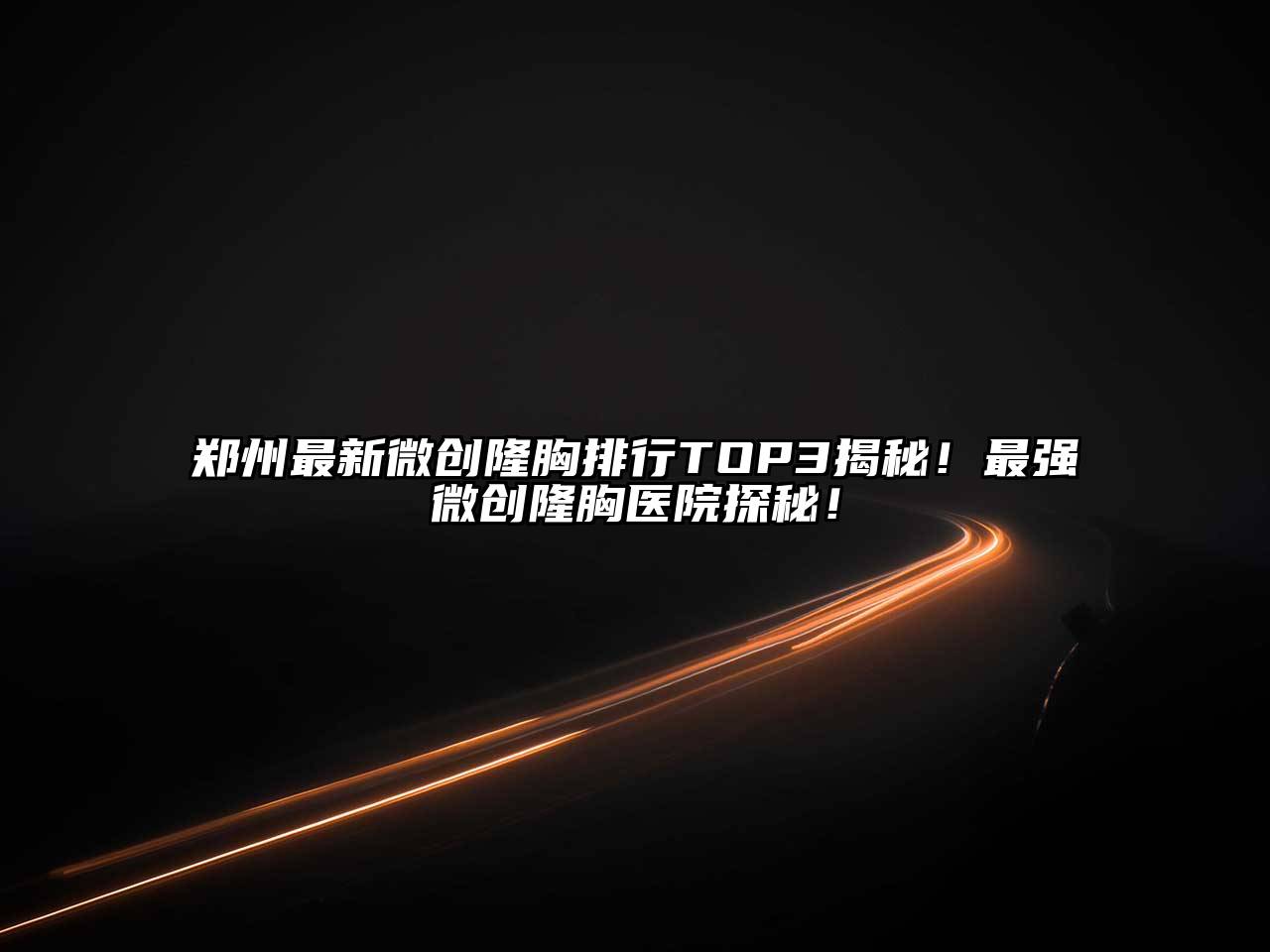 郑州最新微创隆胸排行TOP3揭秘！最强微创隆胸医院探秘！