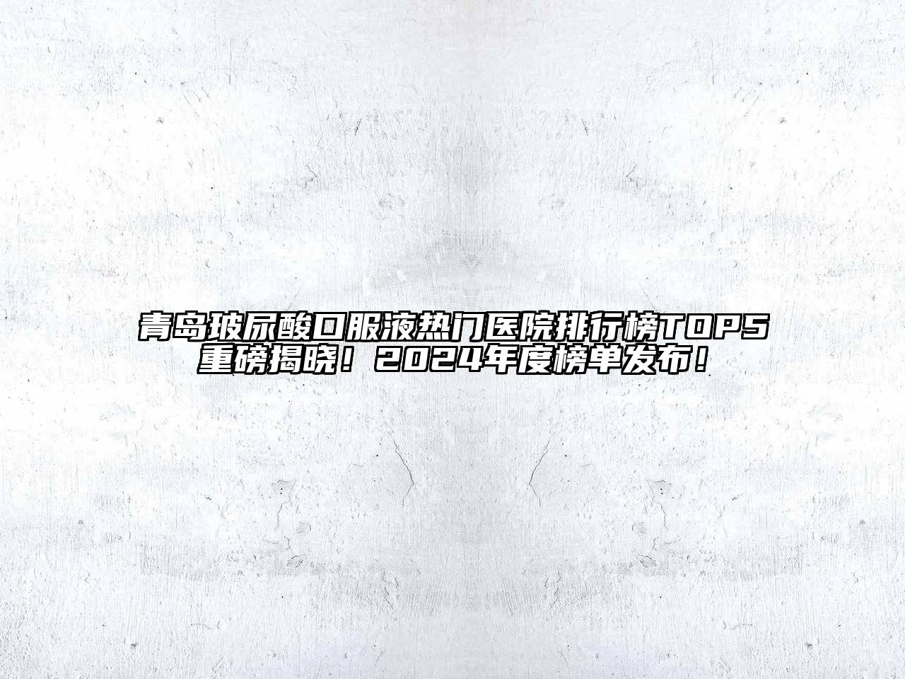 青岛玻尿酸口服液热门医院排行榜TOP5重磅揭晓！2025年度榜单发布！