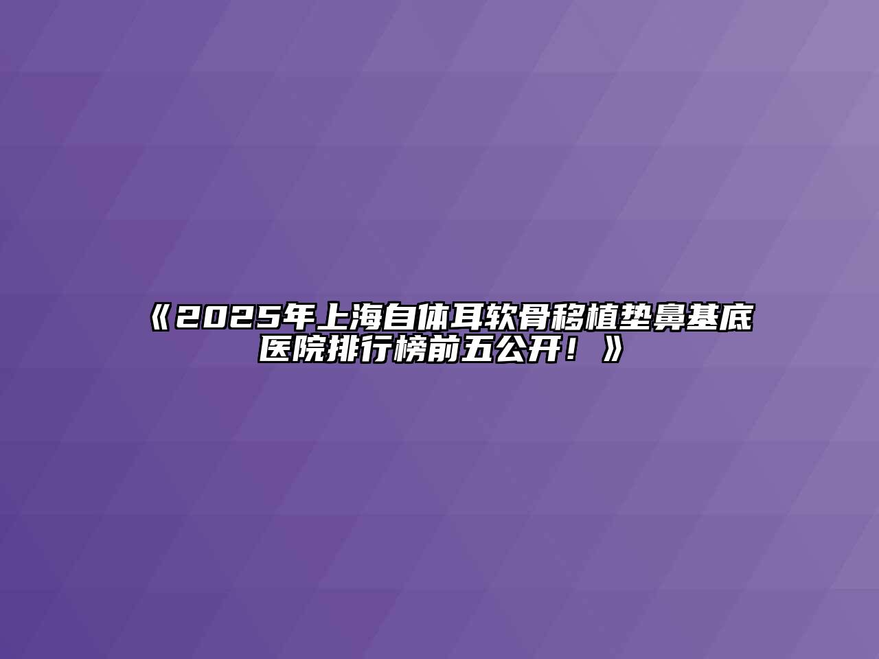 2025年上海自体耳软骨移植垫鼻基底医院排行榜前五公开！